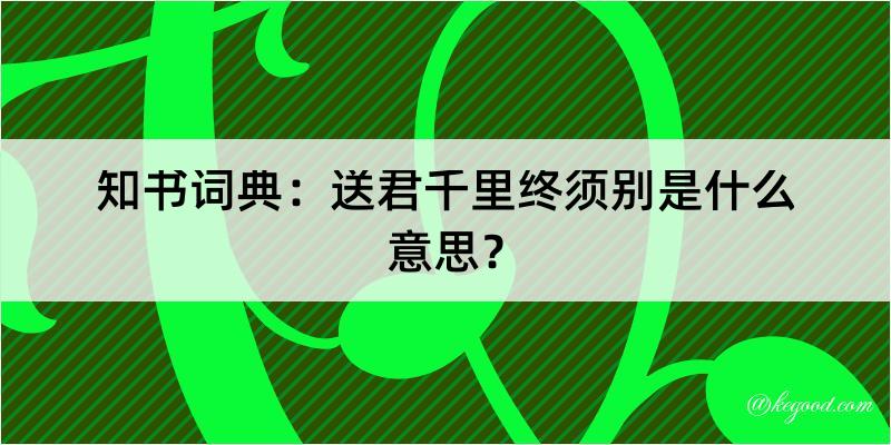 知书词典：送君千里终须别是什么意思？