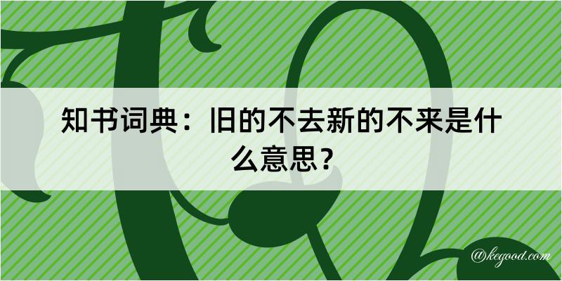 知书词典：旧的不去新的不来是什么意思？