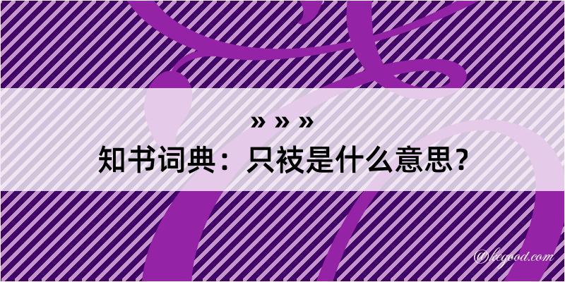 知书词典：只衼是什么意思？