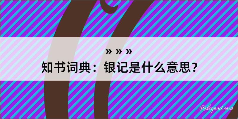 知书词典：银记是什么意思？