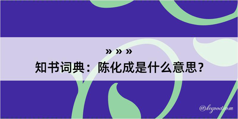 知书词典：陈化成是什么意思？