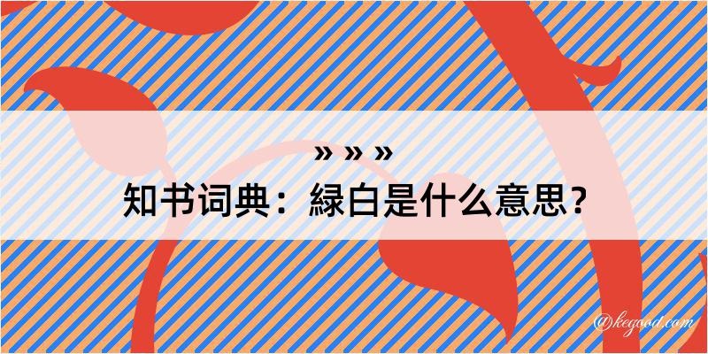 知书词典：緑白是什么意思？