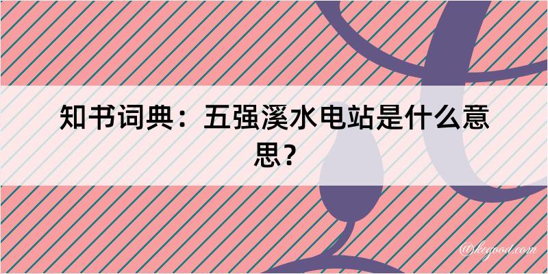 知书词典：五强溪水电站是什么意思？