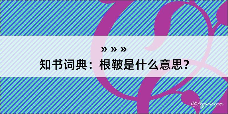 知书词典：根鞁是什么意思？