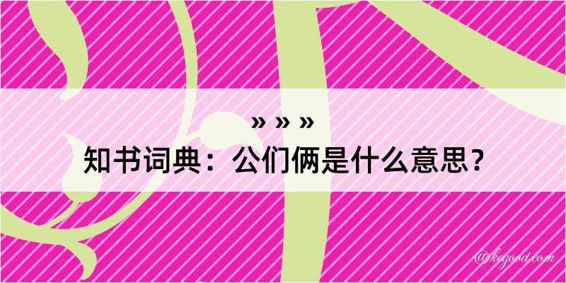 知书词典：公们俩是什么意思？