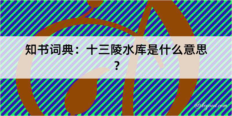 知书词典：十三陵水库是什么意思？