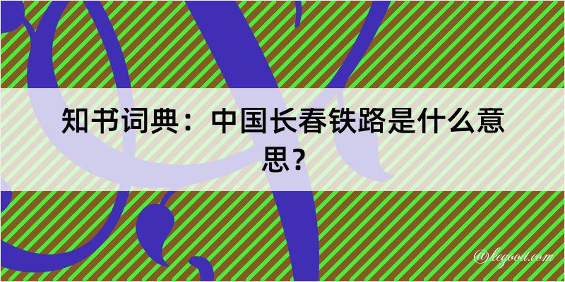 知书词典：中国长春铁路是什么意思？