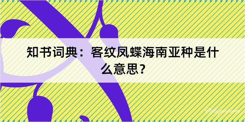 知书词典：客纹凤蝶海南亚种是什么意思？