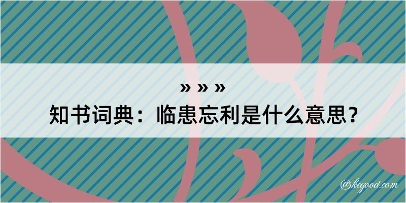 知书词典：临患忘利是什么意思？