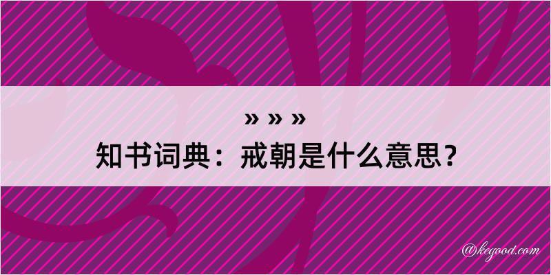 知书词典：戒朝是什么意思？