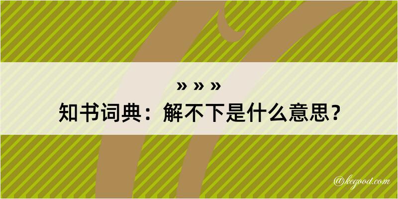 知书词典：解不下是什么意思？