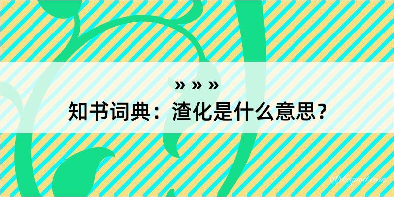 知书词典：渣化是什么意思？