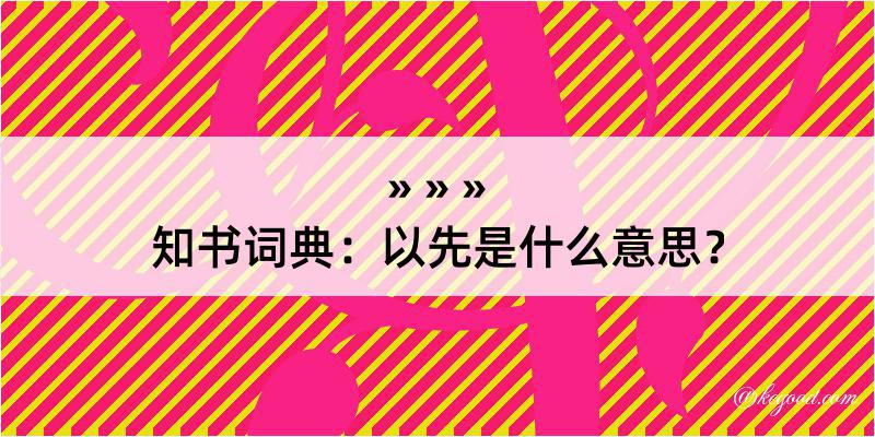 知书词典：以先是什么意思？