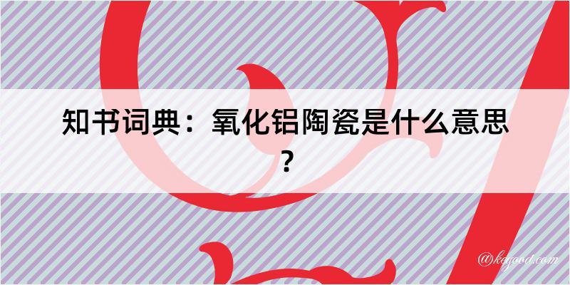 知书词典：氧化铝陶瓷是什么意思？