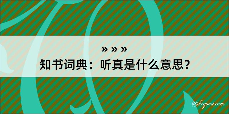 知书词典：听真是什么意思？