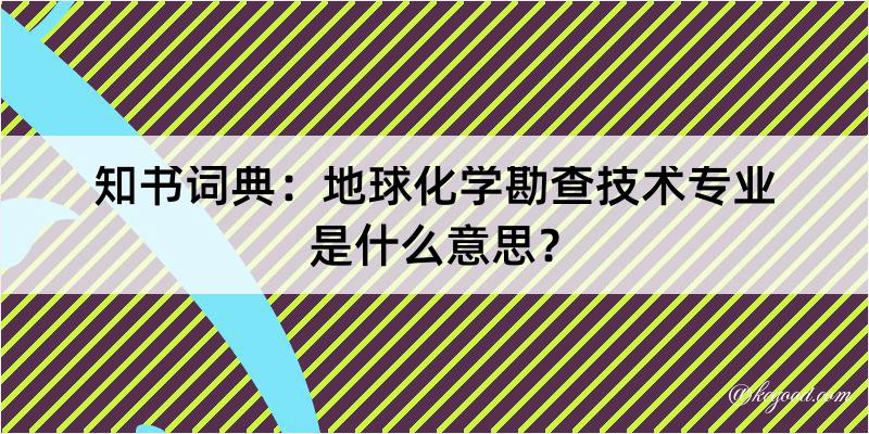 知书词典：地球化学勘查技术专业是什么意思？