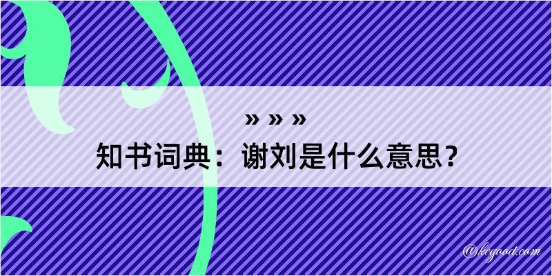 知书词典：谢刘是什么意思？