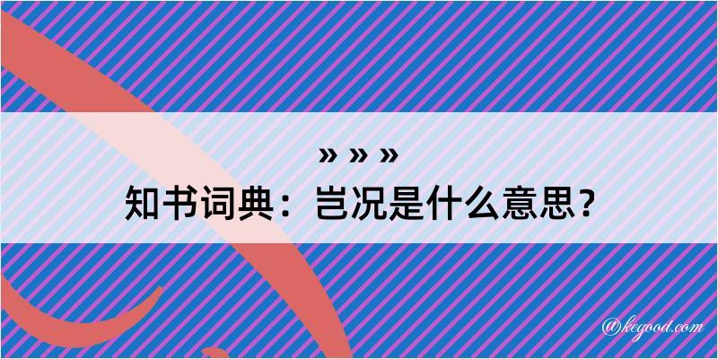 知书词典：岂况是什么意思？