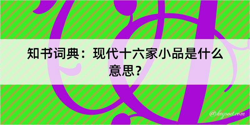 知书词典：现代十六家小品是什么意思？