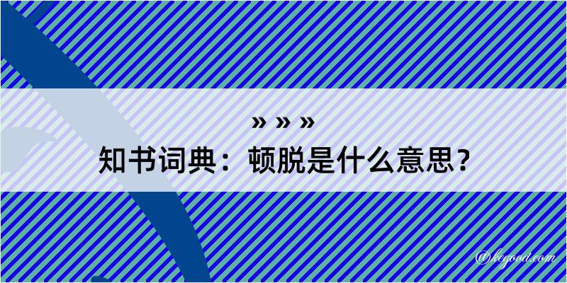 知书词典：顿脱是什么意思？