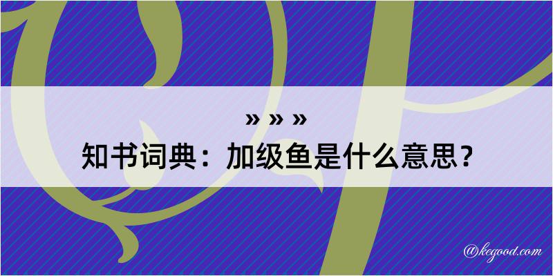 知书词典：加级鱼是什么意思？