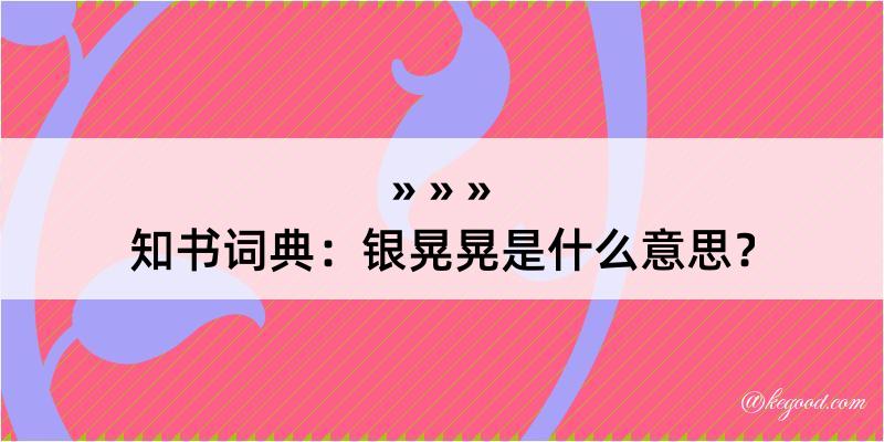 知书词典：银晃晃是什么意思？