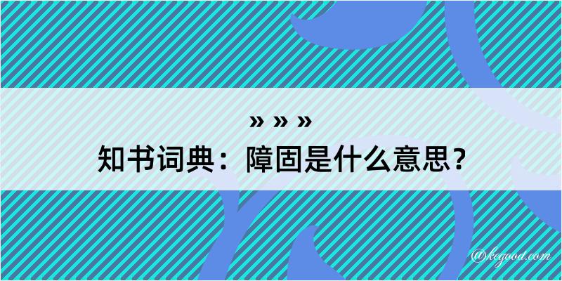 知书词典：障固是什么意思？