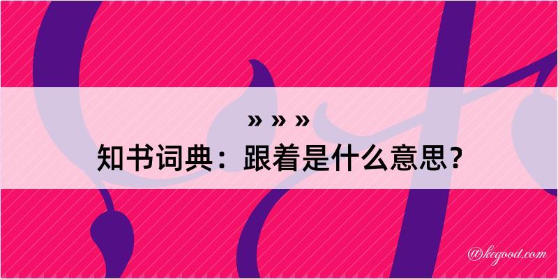 知书词典：跟着是什么意思？