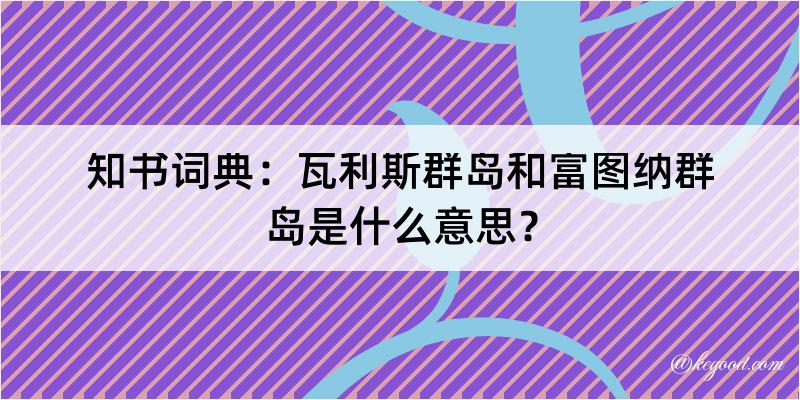 知书词典：瓦利斯群岛和富图纳群岛是什么意思？