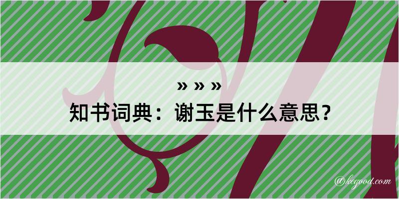 知书词典：谢玉是什么意思？