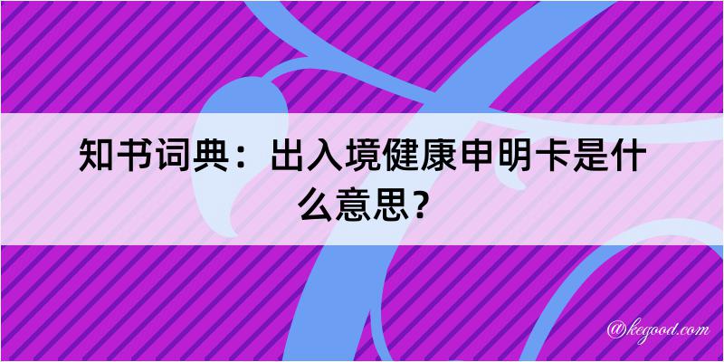 知书词典：出入境健康申明卡是什么意思？