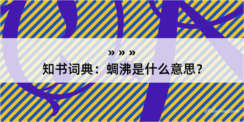 知书词典：蜩沸是什么意思？