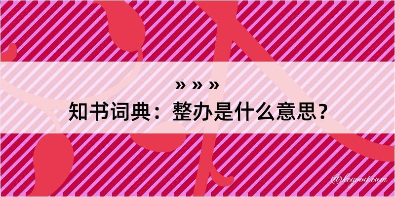 知书词典：整办是什么意思？