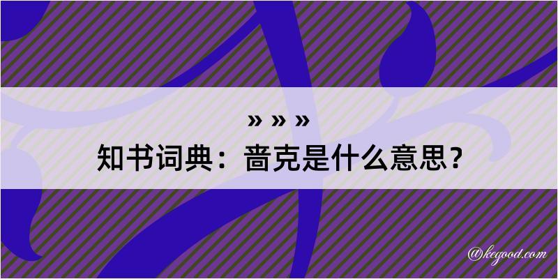 知书词典：啬克是什么意思？