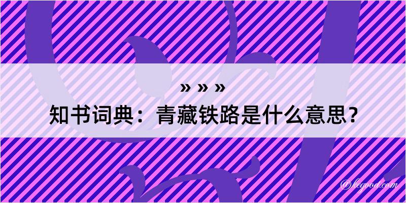 知书词典：青藏铁路是什么意思？