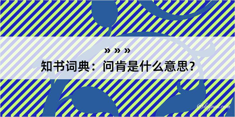 知书词典：问肯是什么意思？