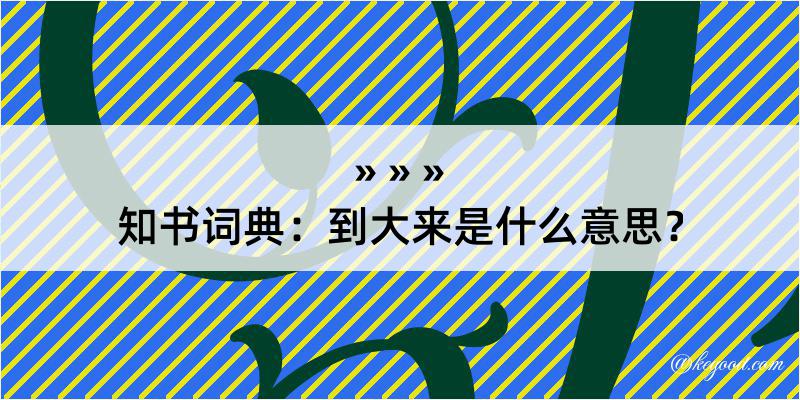 知书词典：到大来是什么意思？