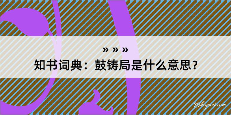 知书词典：鼓铸局是什么意思？