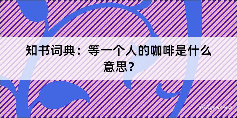 知书词典：等一个人的咖啡是什么意思？