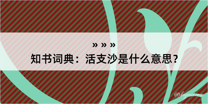 知书词典：活支沙是什么意思？