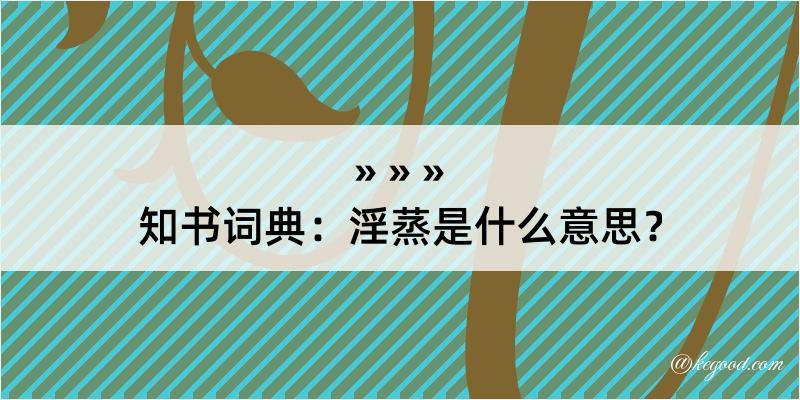 知书词典：淫蒸是什么意思？