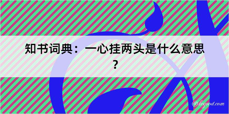 知书词典：一心挂两头是什么意思？