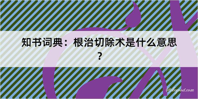 知书词典：根治切除术是什么意思？