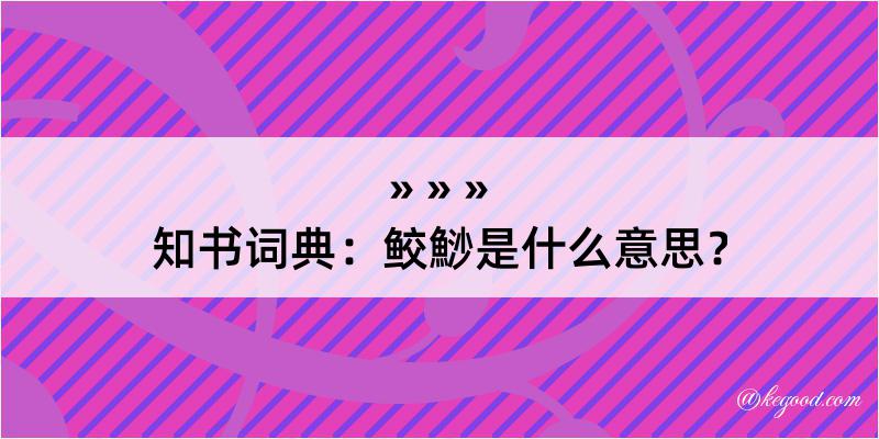 知书词典：鲛鯋是什么意思？