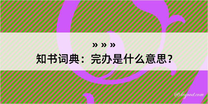 知书词典：完办是什么意思？