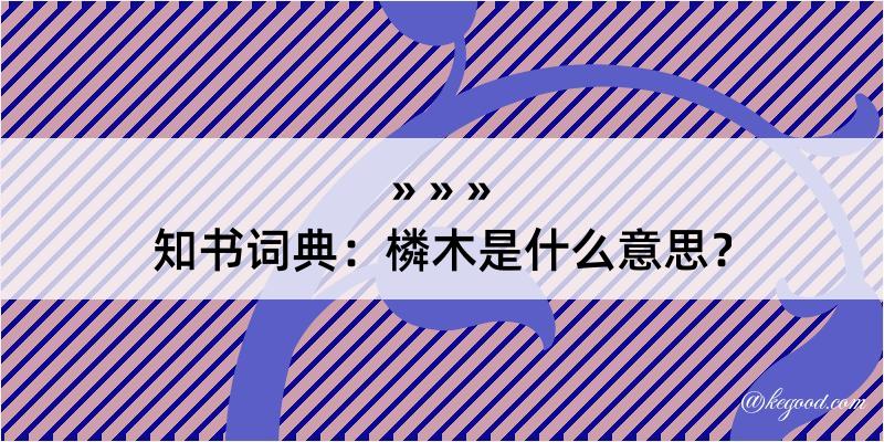 知书词典：橉木是什么意思？