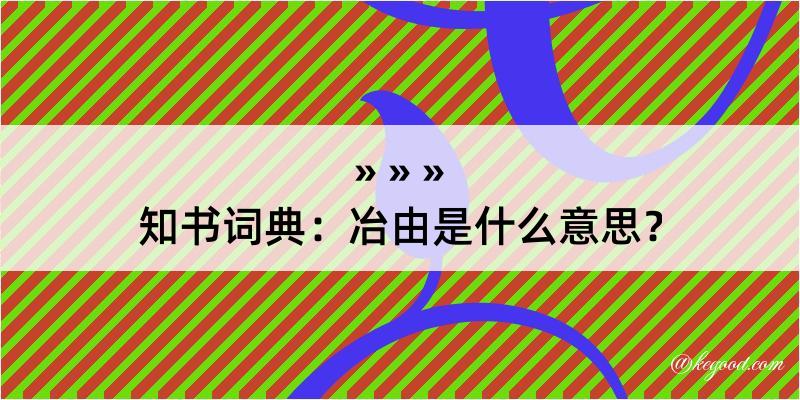 知书词典：冶由是什么意思？