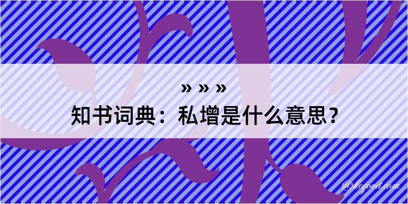 知书词典：私增是什么意思？