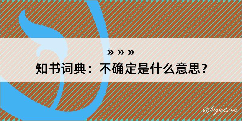 知书词典：不确定是什么意思？