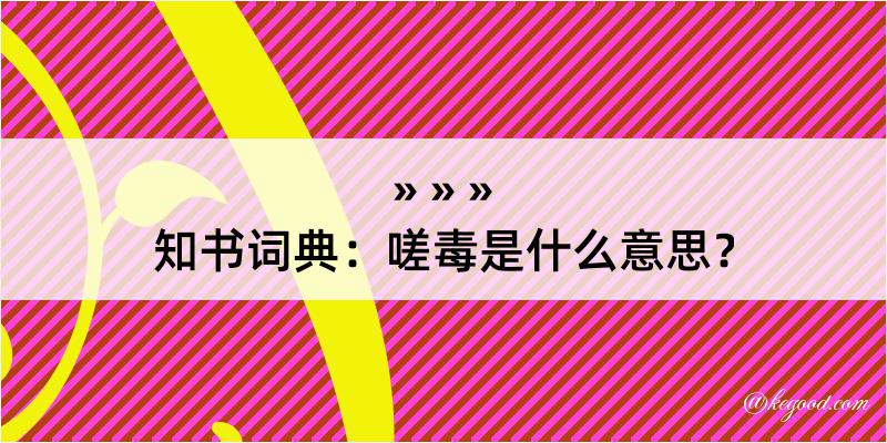 知书词典：嗟毒是什么意思？